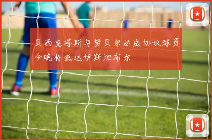 贝西克塔斯与努贝尔达成协议球员今晚将抵达伊斯坦布尔