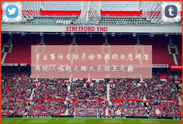 季后赛传奇球员榜单揭晓老詹辉煌再现CC崛起之路大头称王之巅