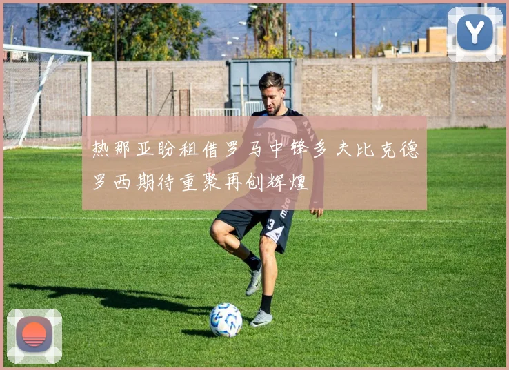 热那亚盼租借罗马中锋多夫比克德罗西期待重聚再创辉煌