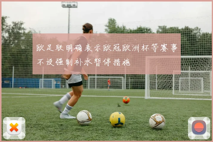 欧足联明确表示欧冠欧洲杯等赛事不设强制补水暂停措施