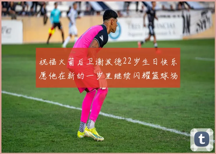 祝福火箭后卫谢泼德22岁生日快乐愿他在新的一岁里继续闪耀篮球场