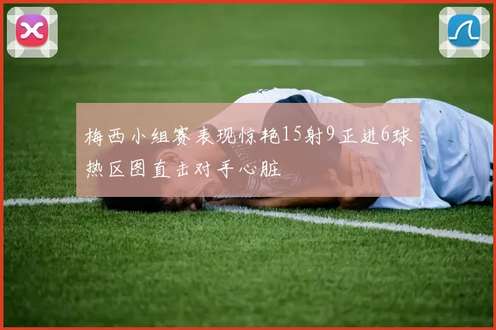 梅西小组赛表现惊艳15射9正进6球热区图直击对手心脏