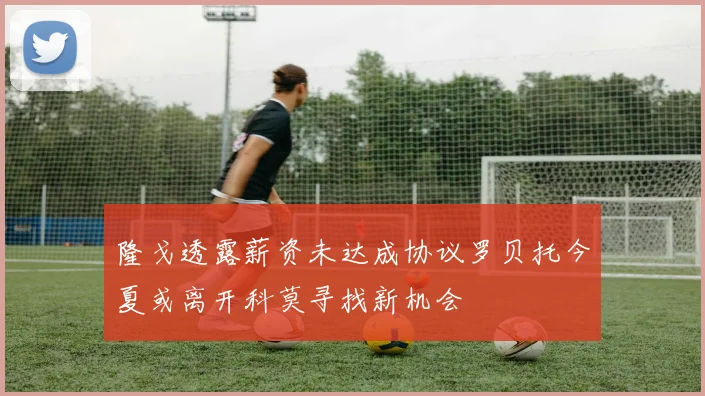隆戈透露薪资未达成协议罗贝托今夏或离开科莫寻找新机会