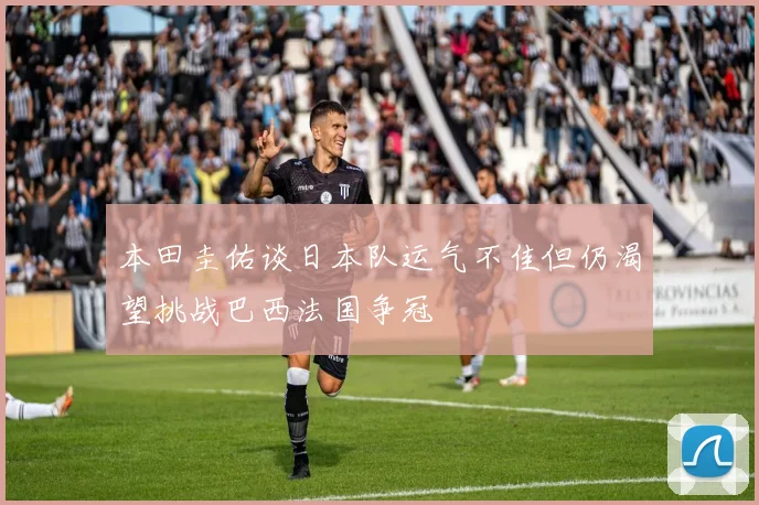 本田圭佑谈日本队运气不佳但仍渴望挑战巴西法国争冠