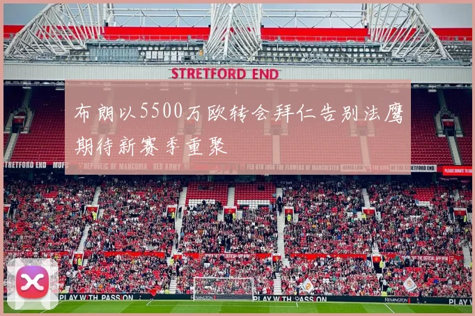 布朗以5500万欧转会拜仁告别法鹰期待新赛季重聚