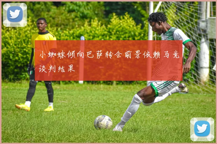 小蜘蛛倾向巴萨转会前景依赖马竞谈判结果