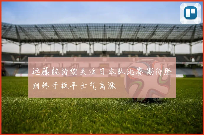 远藤航持续关注日本队比赛期待胜利终于扳平士气高涨