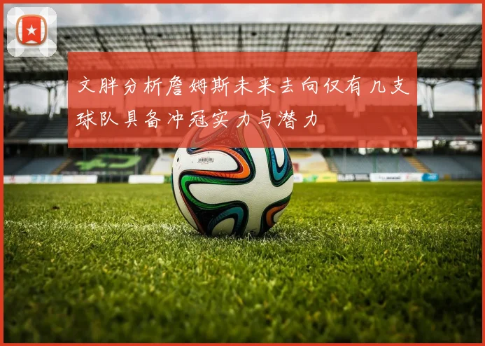 文胖分析詹姆斯未来去向仅有几支球队具备冲冠实力与潜力