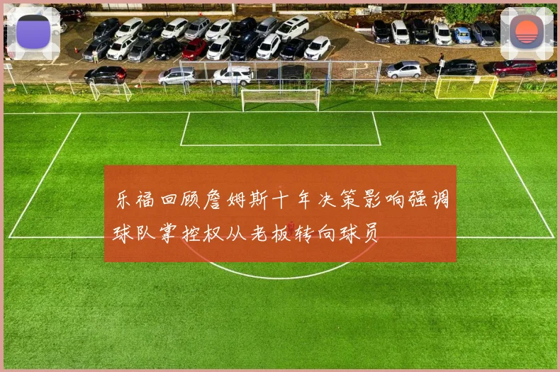 乐福回顾詹姆斯十年决策影响强调球队掌控权从老板转向球员