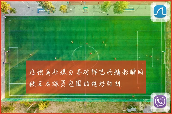 厄德高社媒分享对阵巴西精彩瞬间被五名球员包围的绝妙时刻