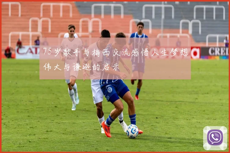 75岁歌手与梅西交流感悟人生梦想伟大与谦逊的启示