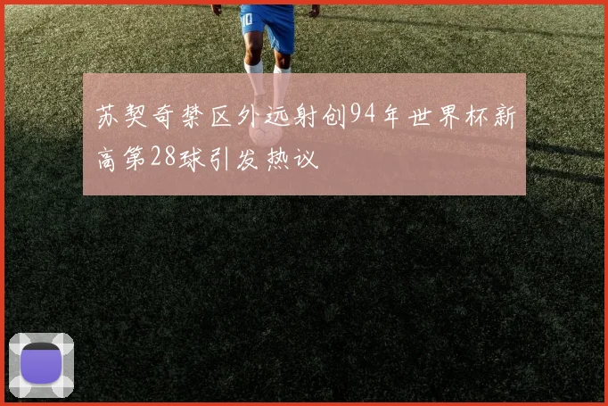 苏契奇禁区外远射创94年世界杯新高第28球引发热议