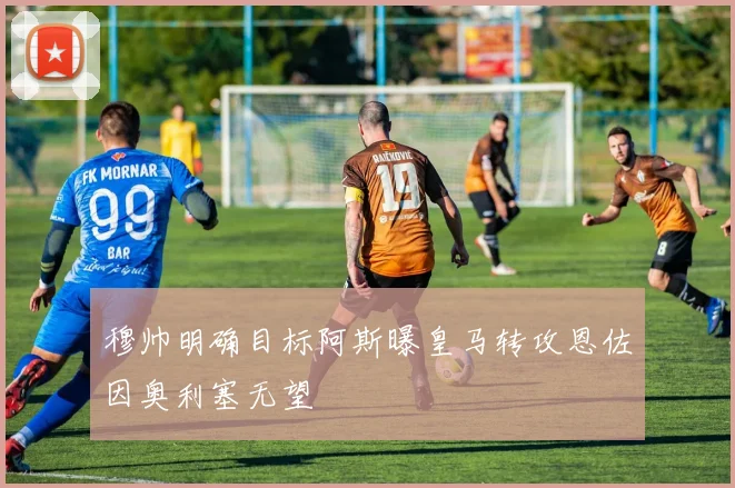 穆帅明确目标阿斯曝皇马转攻恩佐因奥利塞无望